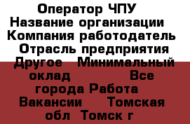 Оператор ЧПУ › Название организации ­ Компания-работодатель › Отрасль предприятия ­ Другое › Минимальный оклад ­ 25 000 - Все города Работа » Вакансии   . Томская обл.,Томск г.